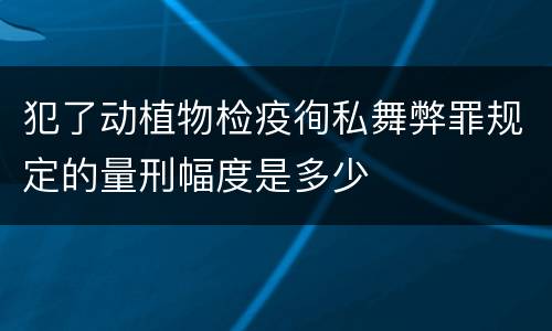 犯了动植物检疫徇私舞弊罪规定的量刑幅度是多少