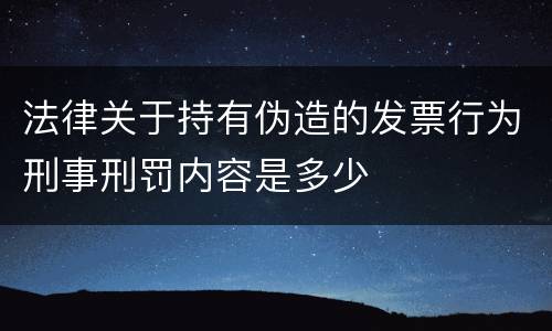 法律关于持有伪造的发票行为刑事刑罚内容是多少