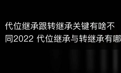 代位继承跟转继承关键有啥不同2022 代位继承与转继承有哪些区别答案