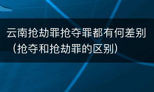 云南抢劫罪抢夺罪都有何差别（抢夺和抢劫罪的区别）