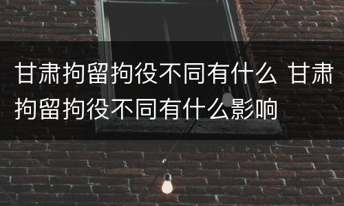 甘肃拘留拘役不同有什么 甘肃拘留拘役不同有什么影响