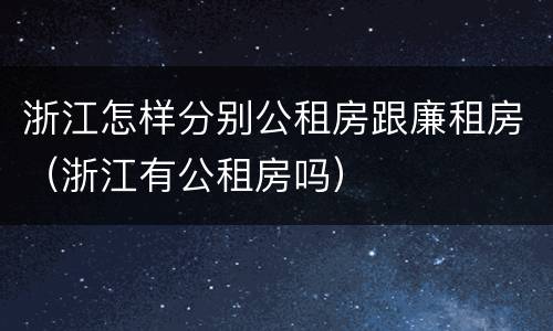 浙江怎样分别公租房跟廉租房（浙江有公租房吗）