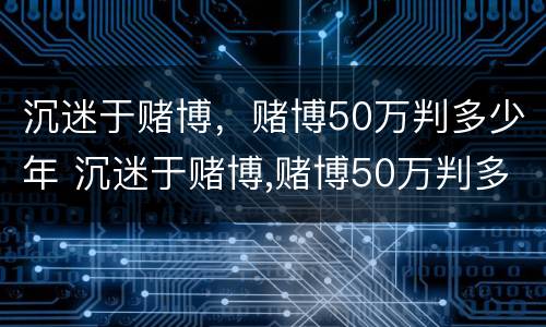 沉迷于赌博，赌博50万判多少年 沉迷于赌博,赌博50万判多少年呢