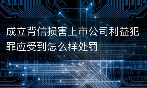 成立背信损害上市公司利益犯罪应受到怎么样处罚