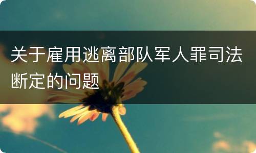 关于雇用逃离部队军人罪司法断定的问题