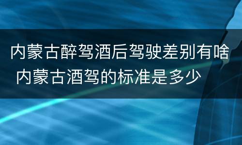 内蒙古醉驾酒后驾驶差别有啥 内蒙古酒驾的标准是多少