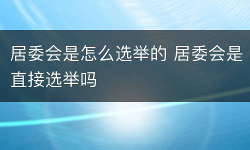 居委会是怎么选举的 居委会是直接选举吗