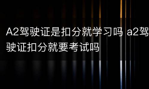 A2驾驶证是扣分就学习吗 a2驾驶证扣分就要考试吗