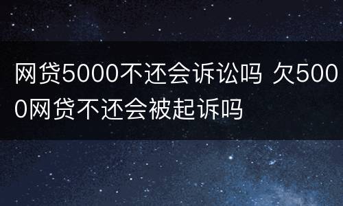 网贷5000不还会诉讼吗 欠5000网贷不还会被起诉吗