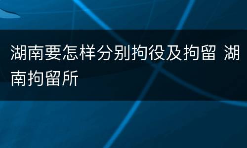 湖南要怎样分别拘役及拘留 湖南拘留所