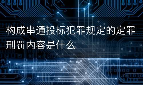 构成串通投标犯罪规定的定罪刑罚内容是什么