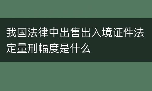 我国法律中出售出入境证件法定量刑幅度是什么