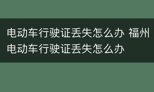 电动车行驶证丢失怎么办 福州电动车行驶证丢失怎么办