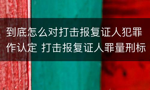 到底怎么对打击报复证人犯罪作认定 打击报复证人罪量刑标准