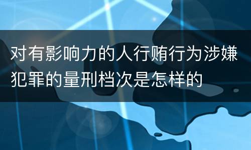 对有影响力的人行贿行为涉嫌犯罪的量刑档次是怎样的