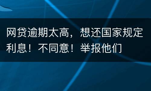 网贷逾期太高，想还国家规定利息！不同意！举报他们