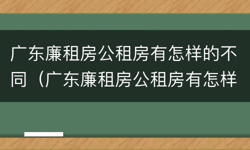 广东廉租房公租房有怎样的不同（广东廉租房公租房有怎样的不同条件）