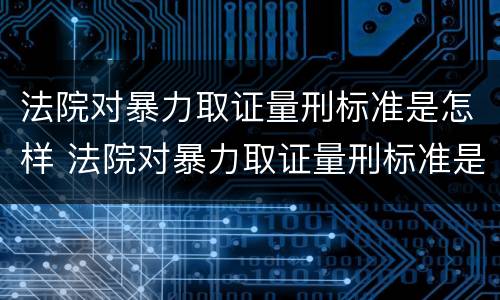 法院对暴力取证量刑标准是怎样 法院对暴力取证量刑标准是怎样规定的