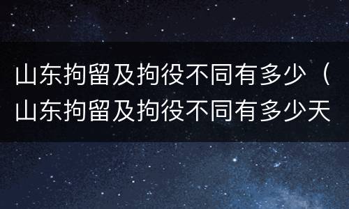 山东拘留及拘役不同有多少（山东拘留及拘役不同有多少天）