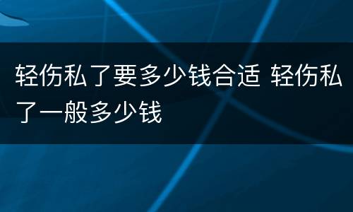 轻伤私了要多少钱合适 轻伤私了一般多少钱