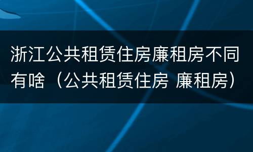 浙江公共租赁住房廉租房不同有啥（公共租赁住房 廉租房）