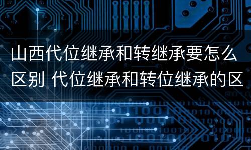 山西代位继承和转继承要怎么区别 代位继承和转位继承的区别