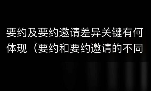 要约及要约邀请差异关键有何体现（要约和要约邀请的不同的点在于哪些方面）