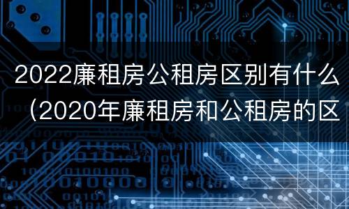 2022廉租房公租房区别有什么（2020年廉租房和公租房的区别）