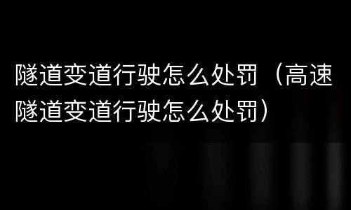 隧道变道行驶怎么处罚（高速隧道变道行驶怎么处罚）