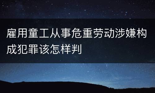 雇用童工从事危重劳动涉嫌构成犯罪该怎样判