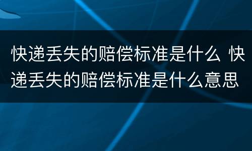 快递丢失的赔偿标准是什么 快递丢失的赔偿标准是什么意思