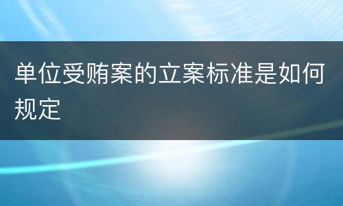 单位受贿案的立案标准是如何规定