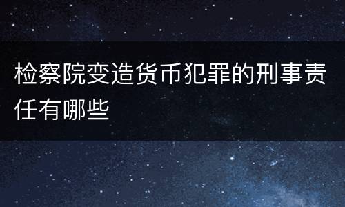 检察院变造货币犯罪的刑事责任有哪些