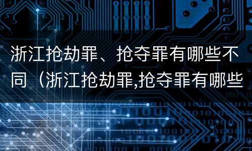 浙江抢劫罪、抢夺罪有哪些不同（浙江抢劫罪,抢夺罪有哪些不同处罚）