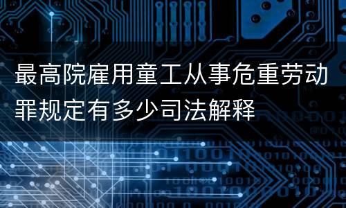 最高院雇用童工从事危重劳动罪规定有多少司法解释