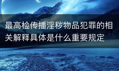 最高检传播淫秽物品犯罪的相关解释具体是什么重要规定