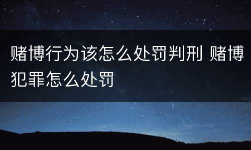 赌博行为该怎么处罚判刑 赌博犯罪怎么处罚