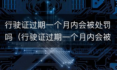 行驶证过期一个月内会被处罚吗（行驶证过期一个月内会被处罚吗怎么办）