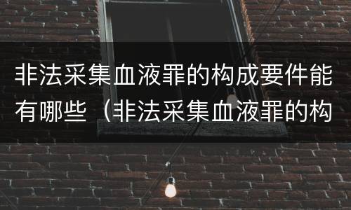 非法采集血液罪的构成要件能有哪些（非法采集血液罪的构成要件能有哪些罪名）