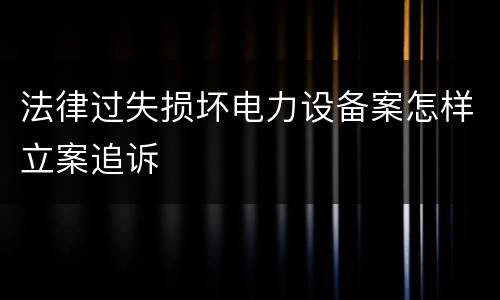 法律过失损坏电力设备案怎样立案追诉