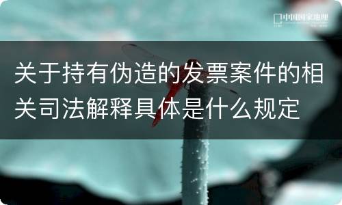 关于持有伪造的发票案件的相关司法解释具体是什么规定