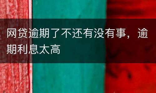 网贷逾期了不还有没有事，逾期利息太高