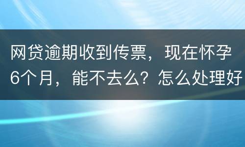 网贷逾期收到传票，现在怀孕6个月，能不去么？怎么处理好，现在也没能力还款