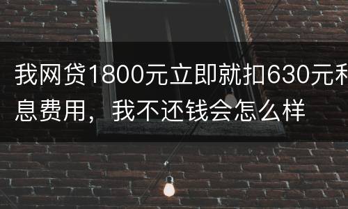 我网贷1800元立即就扣630元利息费用，我不还钱会怎么样