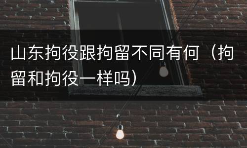 山东拘役跟拘留不同有何（拘留和拘役一样吗）