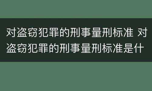 对盗窃犯罪的刑事量刑标准 对盗窃犯罪的刑事量刑标准是什么