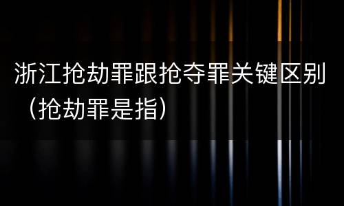 浙江抢劫罪跟抢夺罪关键区别（抢劫罪是指）