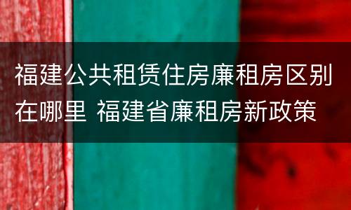 福建公共租赁住房廉租房区别在哪里 福建省廉租房新政策