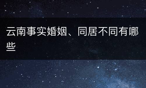 云南事实婚姻、同居不同有哪些