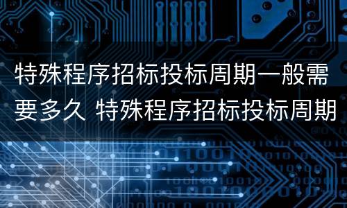 特殊程序招标投标周期一般需要多久 特殊程序招标投标周期一般需要多久呢